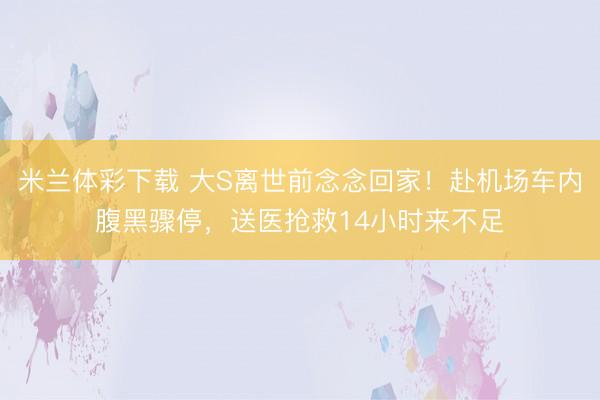 米兰体彩下载 大S离世前念念回家！赴机场车内腹黑骤停，送医抢救14小时来不足
