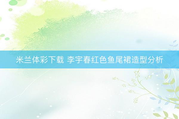 米兰体彩下载 李宇春红色鱼尾裙造型分析