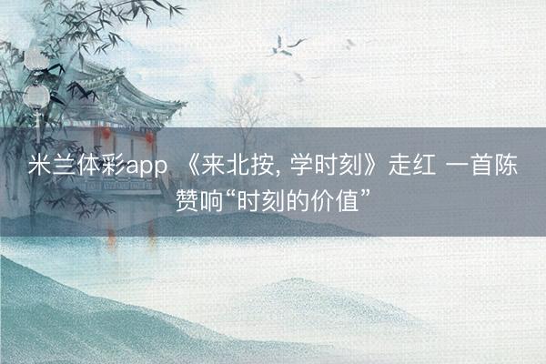 米兰体彩app 《来北按, 学时刻》走红 一首陈赞响“时刻的价值”