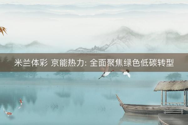 米兰体彩 京能热力: 全面聚焦绿色低碳转型