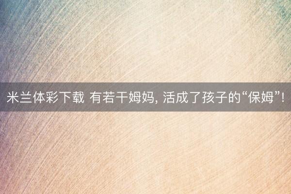 米兰体彩下载 有若干姆妈, 活成了孩子的“保姆”!