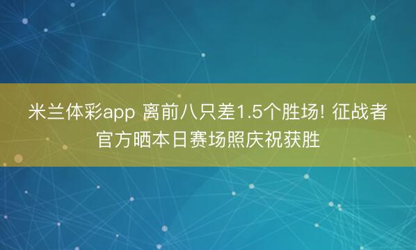 米兰体彩app 离前八只差1.5个胜场! 征战者官方晒本日赛场照庆祝获胜