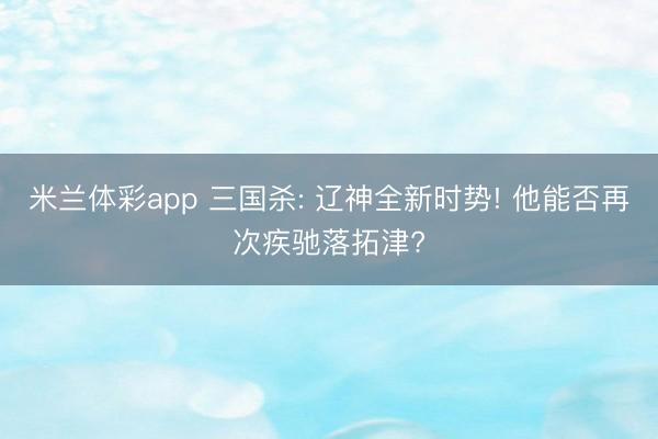 米兰体彩app 三国杀: 辽神全新时势! 他能否再次疾驰落拓津?