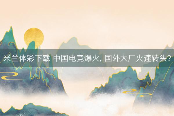 米兰体彩下载 中国电竞爆火, 国外大厂火速转头?