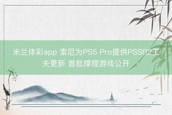 米兰体彩app 索尼为PS5 Pro提供PSSR2工夫更新 首批撑捏游戏公开