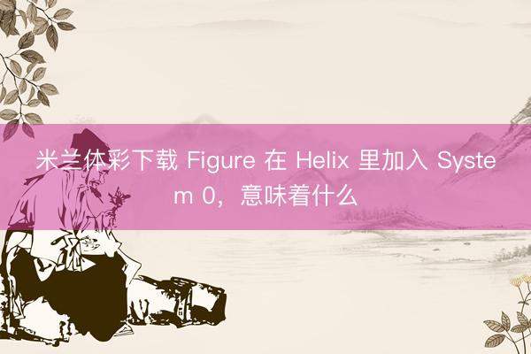 米兰体彩下载 Figure 在 Helix 里加入 System 0，意味着什么