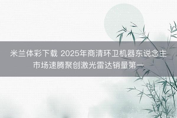 米兰体彩下载 2025年商清环卫机器东说念主市场速腾聚创激光雷达销量第一