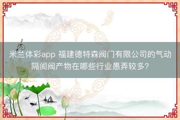 米兰体彩app 福建德特森阀门有限公司的气动隔阂阀产物在哪些行业愚弄较多?