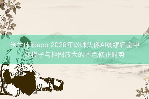 米兰体彩app 2026年讼师头像AI绸缪名堂中多模子与抠图放大的本色修正时势