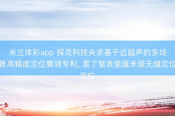 米兰体彩app 探灵科技央求基于近超声的多场景高精度定位要领专利, 罢了室表里厘米级无缝定位