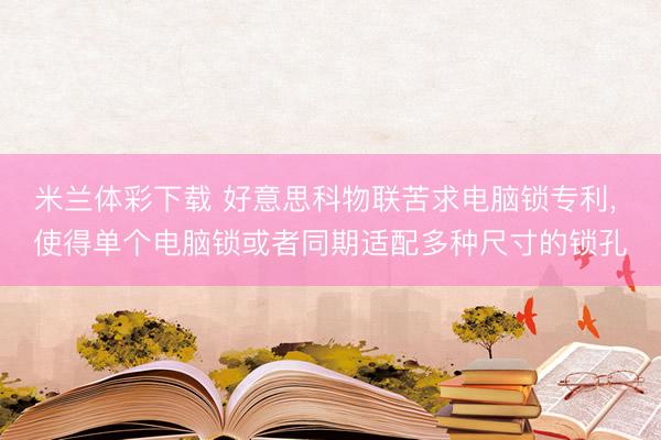 米兰体彩下载 好意思科物联苦求电脑锁专利, 使得单个电脑锁或者同期适配多种尺寸的锁孔