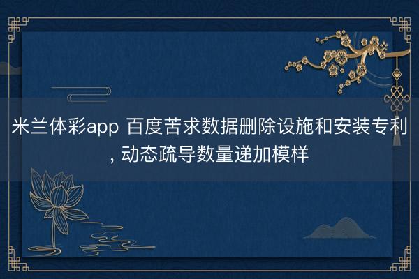 米兰体彩app 百度苦求数据删除设施和安装专利, 动态疏导数量递加模样