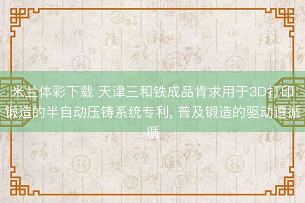 米兰体彩下载 天津三和铁成品肯求用于3D打印锻造的半自动压铸系统专利, 普及锻造的驱动遵循