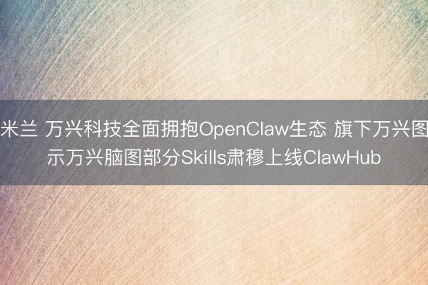 米兰 万兴科技全面拥抱OpenClaw生态 旗下万兴图示万兴脑图部分Skills肃穆上线ClawHub