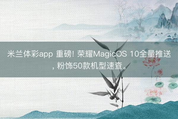 米兰体彩app 重磅! 荣耀MagicOS 10全量推送, 粉饰50款机型速查。
