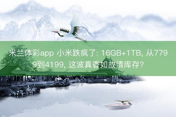 米兰体彩app 小米跌疯了: 16GB+1TB, 从7799到4199, 这波真香如故清库存?