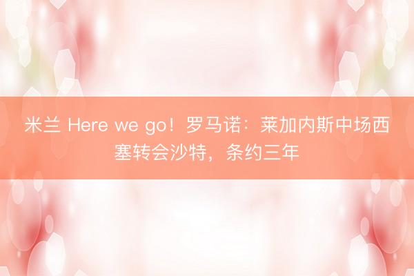 米兰 Here we go！罗马诺：莱加内斯中场西塞转会沙特，条约三年