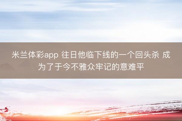 米兰体彩app 往日他临下线的一个回头杀 成为了于今不雅众牢记的意难平
