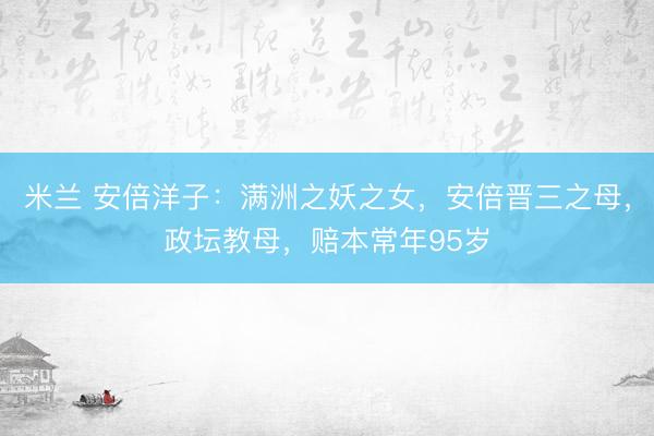 米兰 安倍洋子：满洲之妖之女，安倍晋三之母，政坛教母，赔本常年95岁