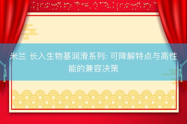 米兰 长入生物基润滑系列: 可降解特点与高性能的兼容决策