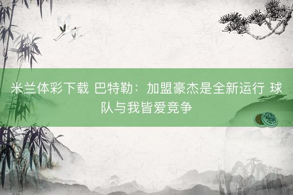 米兰体彩下载 巴特勒：加盟豪杰是全新运行 球队与我皆爱竞争