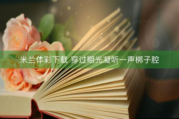 米兰体彩下载 穿过期光凝听一声梆子腔