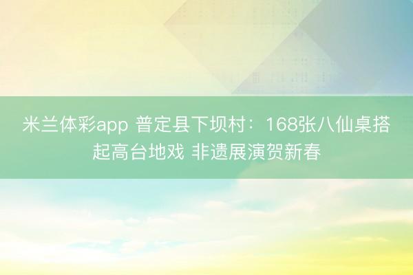 米兰体彩app 普定县下坝村：168张八仙桌搭起高台地戏 非遗展演贺新春