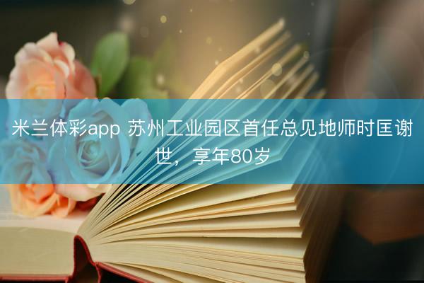 米兰体彩app 苏州工业园区首任总见地师时匡谢世，享年80岁