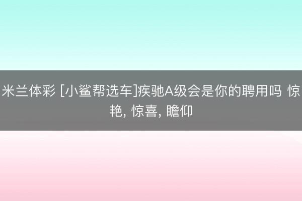 米兰体彩 [小鲨帮选车]疾驰A级会是你的聘用吗 惊艳, 惊喜, 瞻仰
