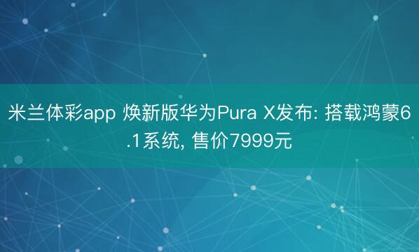 米兰体彩app 焕新版华为Pura X发布: 搭载鸿蒙6.1系统, 售价7999元