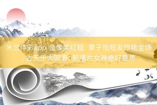 米兰体彩app 金像奖红毯: 章子怡短发惊艳全场, 古天乐大回春, 新港片女神绝好意思