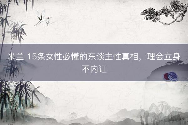 米兰 15条女性必懂的东谈主性真相，理会立身不内讧