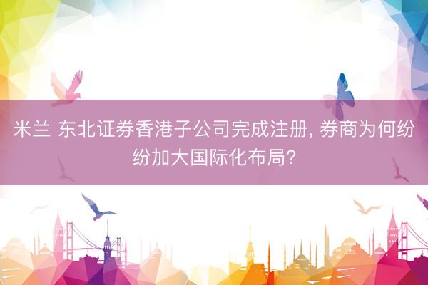 米兰 东北证券香港子公司完成注册, 券商为何纷纷加大国际化布局?