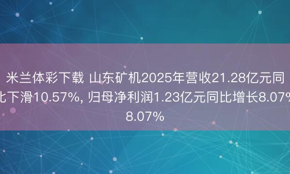 米兰体彩下载 山东矿机2025年营收21.28亿元同比下滑10.57%, 归母净利润1.23亿元同比增长8.07%