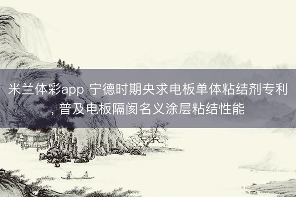 米兰体彩app 宁德时期央求电板单体粘结剂专利, 普及电板隔阂名义涂层粘结性能