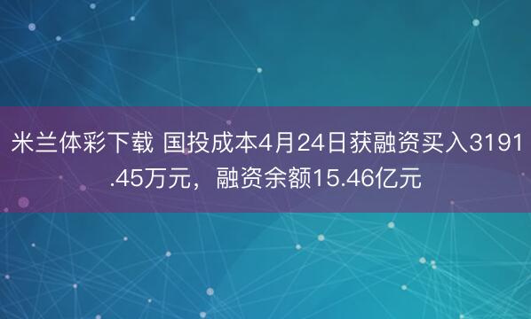 米兰体彩下载 国投成本4月24日获融资买入3191.45万元，融资余额15.46亿元