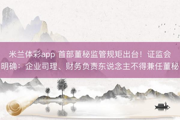 米兰体彩app 首部董秘监管规矩出台！证监会明确：企业司理、财务负责东说念主不得兼任董秘