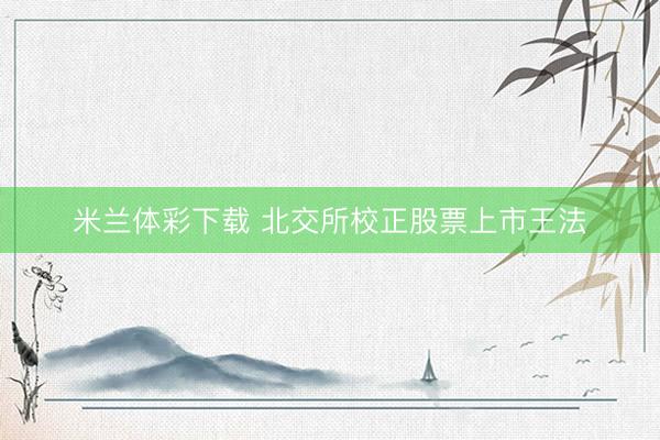 米兰体彩下载 北交所校正股票上市王法