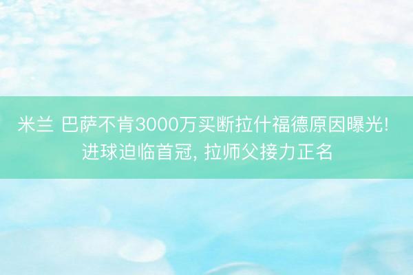 米兰 巴萨不肯3000万买断拉什福德原因曝光! 进球迫临首冠, 拉师父接力正名