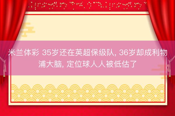 米兰体彩 35岁还在英超保级队, 36岁却成利物浦大脑, 定位球人人被低估了