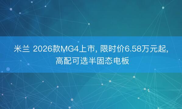 米兰 2026款MG4上市, 限时价6.58万元起, 高配可选半固态电板
