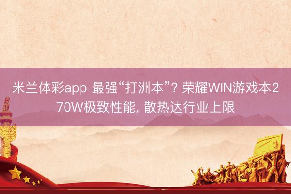 米兰体彩app 最强“打洲本”? 荣耀WIN游戏本270W极致性能, 散热达行业上限