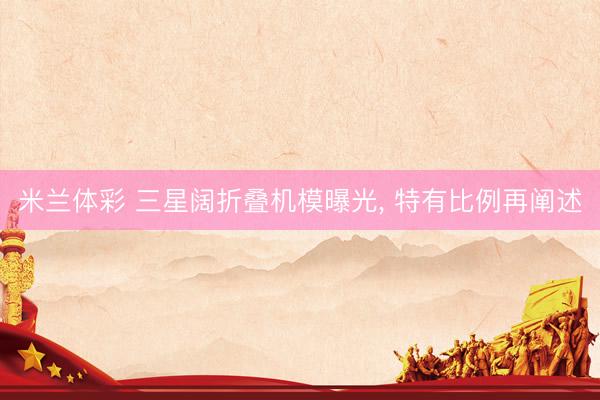 米兰体彩 三星阔折叠机模曝光, 特有比例再阐述
