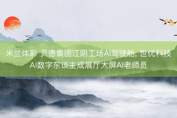米兰体彩 贝德集团江阴工场AI驾驶舱, 世优科技AI数字东谈主成展厅大屏AI老师员