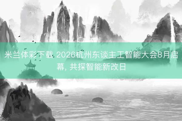 米兰体彩下载 2026杭州东谈主工智能大会8月启幕, 共探智能新改日
