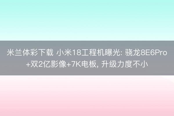 米兰体彩下载 小米18工程机曝光: 骁龙8E6Pro+双2亿影像+7K电板, 升级力度不小
