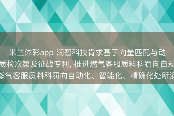 米兰体彩app 润智科技肯求基于向量匹配与动态章程引擎的燃气智能质检次第及征战专利, 推进燃气客服质料科罚向自动化、智能化、精确化处所演进