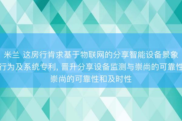 米兰 这房行肯求基于物联网的分享智能设备景象及时监控行为及系统专利, 晋升分享设备监测与崇尚的可靠性和及时性