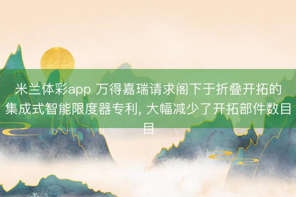 米兰体彩app 万得嘉瑞请求阁下于折叠开拓的集成式智能限度器专利, 大幅减少了开拓部件数目