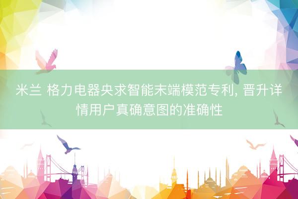 米兰 格力电器央求智能末端模范专利, 晋升详情用户真确意图的准确性